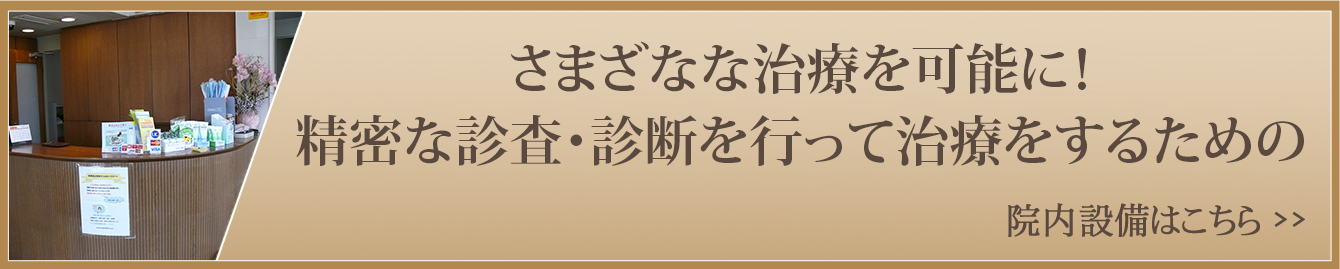 さまざなな治療を可能に！精密な診査・診断を行って治療をするための 院内設備はこちら　>>