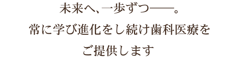 未来へ、一歩ずつ――。常に学び進化をし続け歯科医療をご提供します